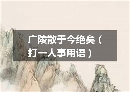 广陵散于今绝矣（打一人事用语）