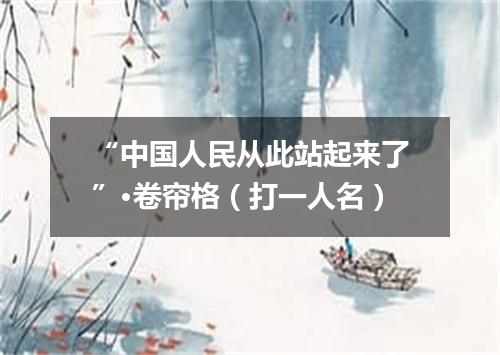 “中国人民从此站起来了”·卷帘格（打一人名）