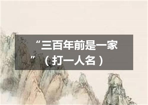 “三百年前是一家”（打一人名）