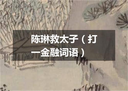 陈琳救太子（打一金融词语）