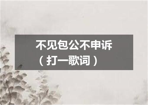 不见包公不申诉（打一歌词）