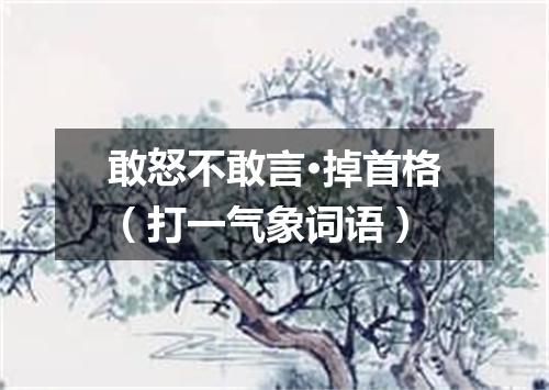 敢怒不敢言·掉首格（打一气象词语）