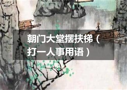 朝门大堂摆扶梯（打一人事用语）
