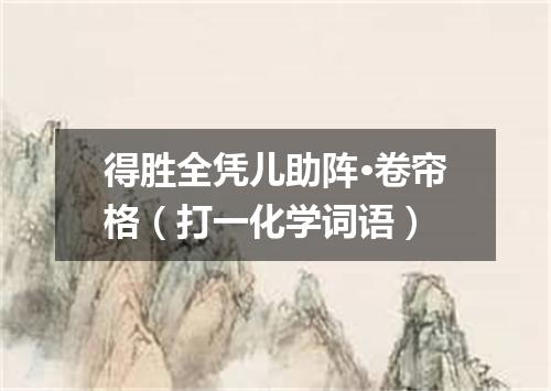 得胜全凭儿助阵·卷帘格（打一化学词语）