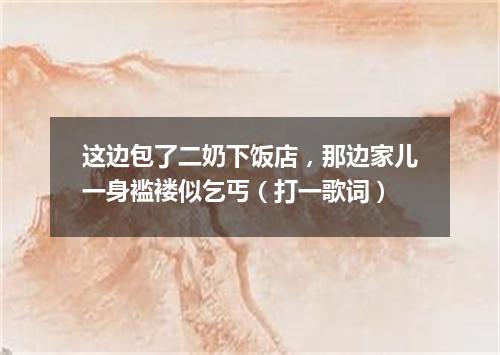 这边包了二奶下饭店，那边家儿一身褴褛似乞丐（打一歌词）