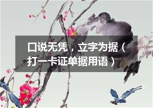 口说无凭，立字为据（打一卡证单据用语）