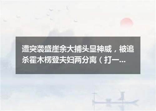 遭突袭盛崖余大捕头显神威，被追杀霍木楞登夫妇两分离（打一歌词）