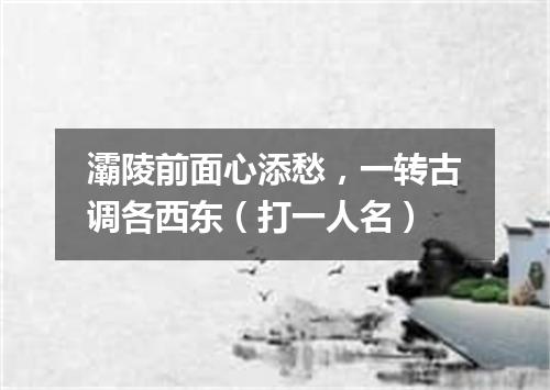 灞陵前面心添愁，一转古调各西东（打一人名）