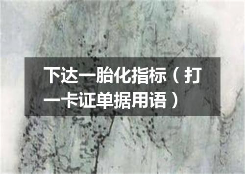 下达一胎化指标（打一卡证单据用语）