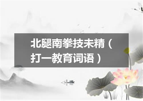 北腿南拳技未精（打一教育词语）