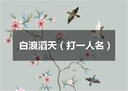白浪滔天（打一人名）
