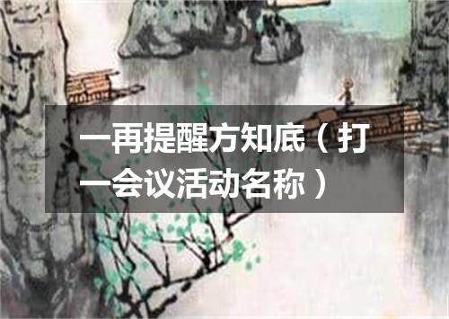 一再提醒方知底（打一会议活动名称）