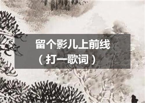 留个影儿上前线（打一歌词）