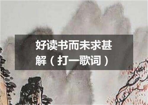 好读书而未求甚解（打一歌词）