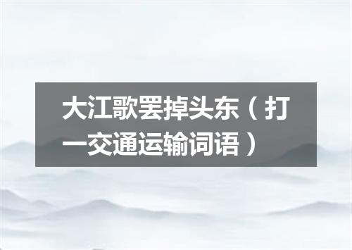 大江歌罢掉头东（打一交通运输词语）