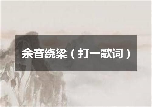 余音绕梁（打一歌词）