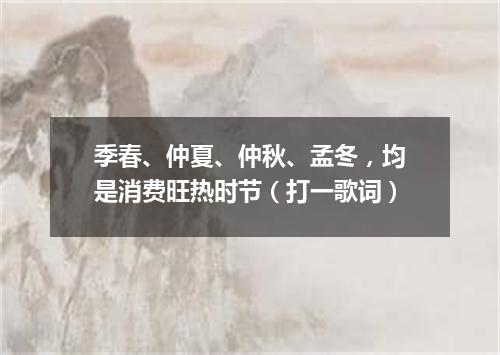 季春、仲夏、仲秋、孟冬，均是消费旺热时节（打一歌词）