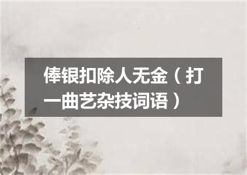 俸银扣除人无金（打一曲艺杂技词语）