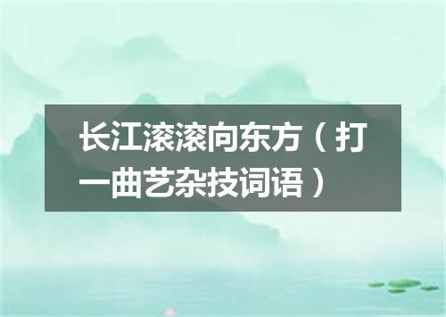 长江滚滚向东方（打一曲艺杂技词语）