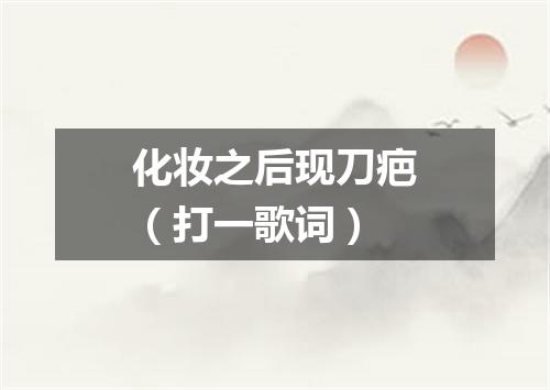 化妆之后现刀疤（打一歌词）