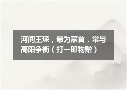 河间王琛，最为豪首，常与高阳争衡（打一即物赠）