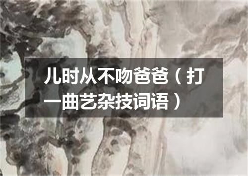 儿时从不吻爸爸（打一曲艺杂技词语）
