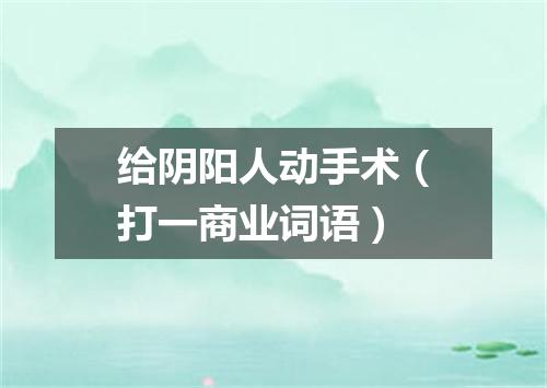 给阴阳人动手术（打一商业词语）