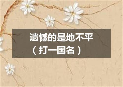 遗憾的是地不平（打一国名）