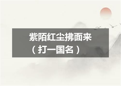 紫陌红尘拂面来（打一国名）