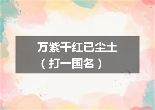 万紫千红已尘土（打一国名）