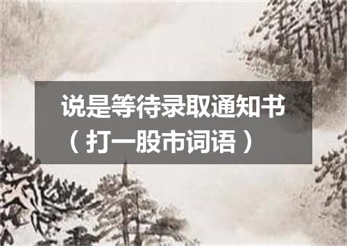 说是等待录取通知书（打一股市词语）