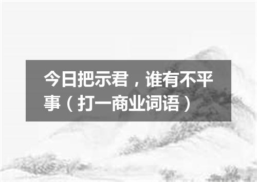 今日把示君，谁有不平事（打一商业词语）