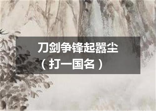 刀剑争锋起嚣尘（打一国名）
