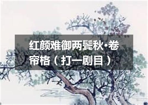 红颜难御两鬓秋·卷帘格（打一剧目）