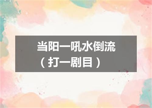 当阳一吼水倒流（打一剧目）