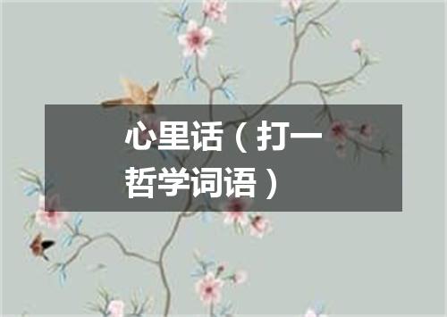 心里话（打一哲学词语）
