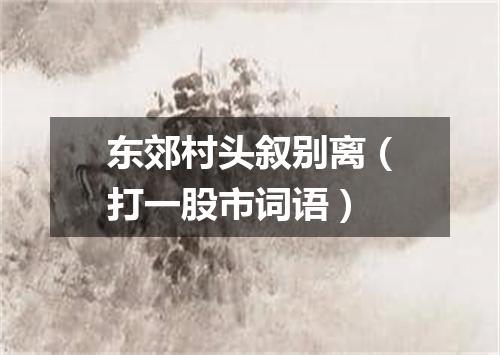 东郊村头叙别离（打一股市词语）