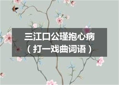三江口公瑾抱心病（打一戏曲词语）