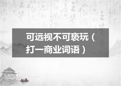 可远视不可亵玩（打一商业词语）