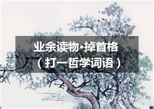 业余读物·掉首格（打一哲学词语）
