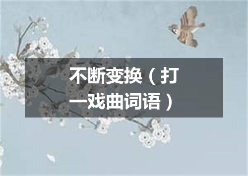 不断变换（打一戏曲词语）