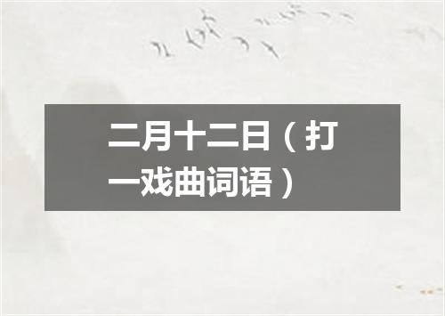 二月十二日（打一戏曲词语）