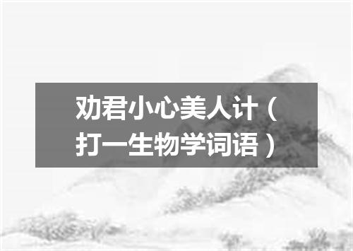 劝君小心美人计（打一生物学词语）