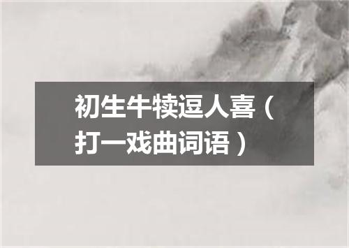 初生牛犊逗人喜（打一戏曲词语）