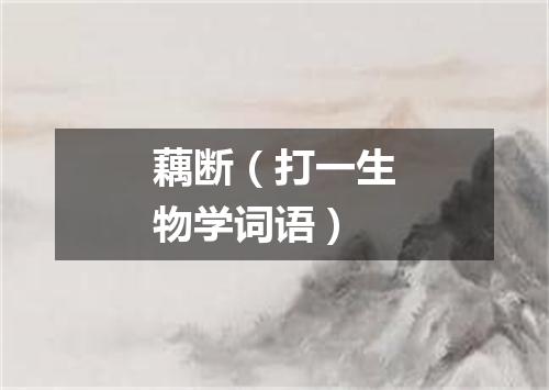 藕断（打一生物学词语）