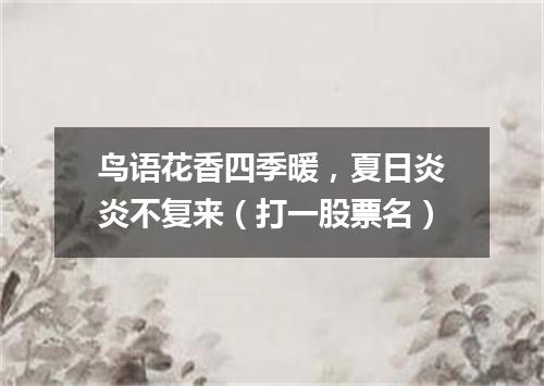 鸟语花香四季暖，夏日炎炎不复来（打一股票名）