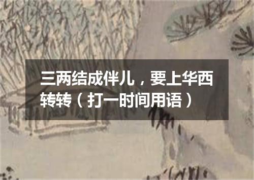 三两结成伴儿，要上华西转转（打一时间用语）