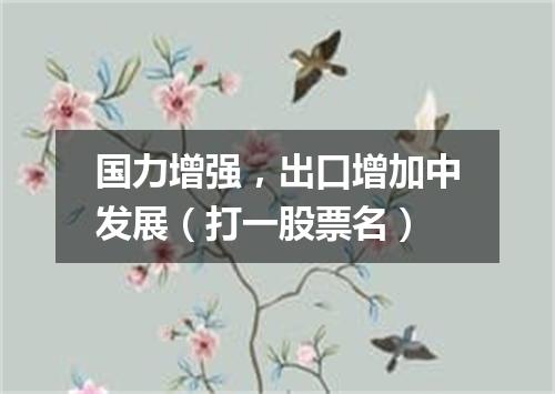 国力增强，出口增加中发展（打一股票名）