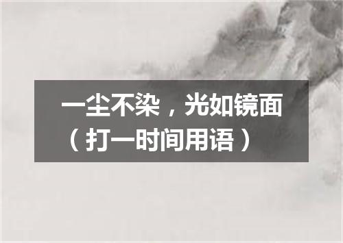 一尘不染，光如镜面（打一时间用语）