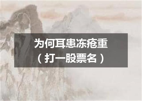 为何耳患冻疮重（打一股票名）